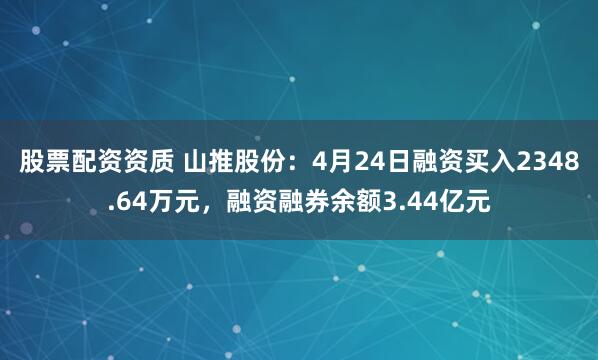 股票配资资质 山推股份：4月24日融资买入2348.64万元，融资融券余额3.44亿元