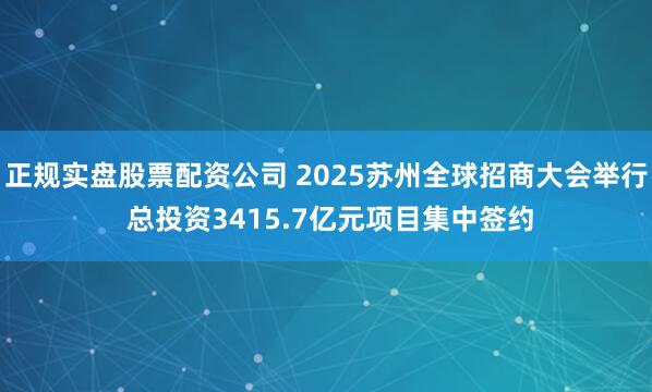 正规实盘股票配资公司 2025苏州全球招商大会举行 总投资3415.7亿元项目集中签约