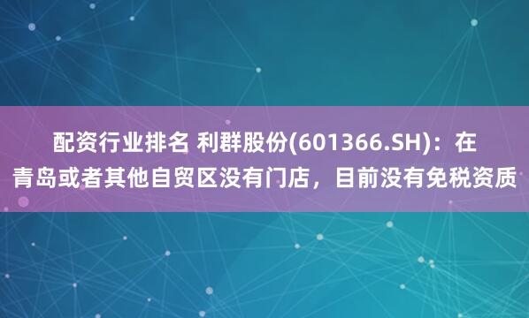 配资行业排名 利群股份(601366.SH)：在青岛或者其他自贸区没有门店，目前没有免税资质