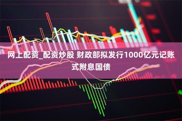 网上配资_配资炒股 财政部拟发行1000亿元记账式附息国债
