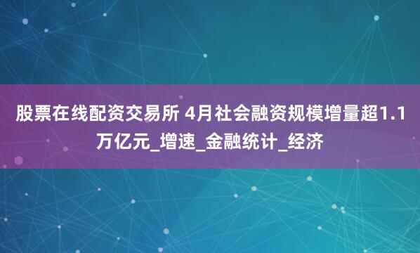 股票在线配资交易所 4月社会融资规模增量超1.1万亿元_增速_金融统计_经济