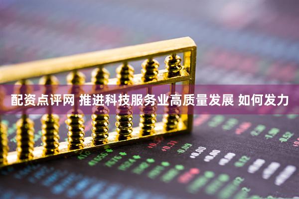 配资点评网 推进科技服务业高质量发展 如何发力