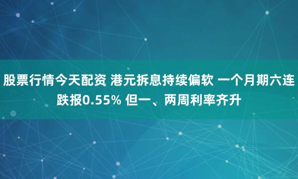 股票行情今天配资 港元拆息持续偏软 一个月期六连跌报0.55% 但一、两周利率齐升