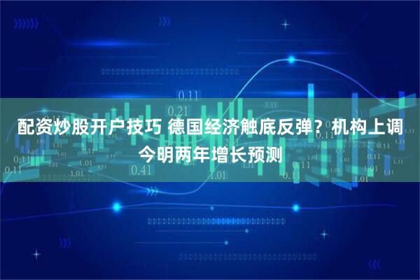 配资炒股开户技巧 德国经济触底反弹？机构上调今明两年增长预测