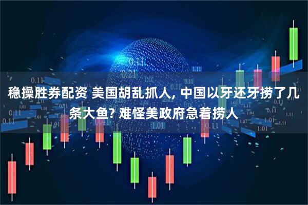 稳操胜券配资 美国胡乱抓人, 中国以牙还牙捞了几条大鱼? 难怪美政府急着捞人