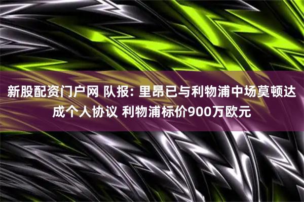 新股配资门户网 队报: 里昂已与利物浦中场莫顿达成个人协议 利物浦标价900万欧元