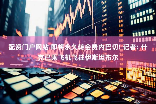 配资门户网站 即将永久转会费内巴切! 记者: 什克已乘飞机飞往伊斯坦布尔