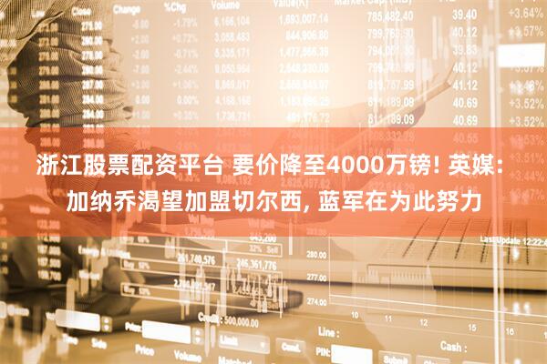 浙江股票配资平台 要价降至4000万镑! 英媒: 加纳乔渴望加盟切尔西, 蓝军在为此努力