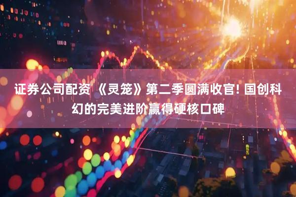 证券公司配资 《灵笼》第二季圆满收官! 国创科幻的完美进阶赢得硬核口碑