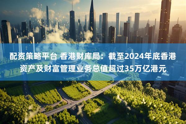 配资策略平台 香港财库局：截至2024年底香港资产及财富管理业务总值超过35万亿港元