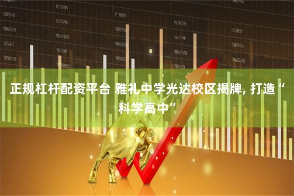 正规杠杆配资平台 雅礼中学光达校区揭牌, 打造“科学高中”
