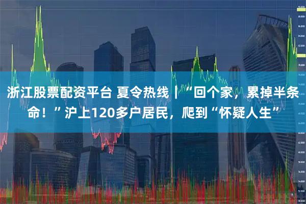 浙江股票配资平台 夏令热线｜“回个家，累掉半条命！”沪上120多户居民，爬到“怀疑人生”