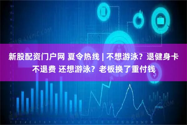 新股配资门户网 夏令热线 | 不想游泳？退健身卡不退费 还想游泳？老板换了重付钱