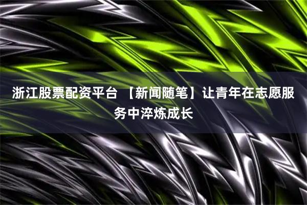 浙江股票配资平台 【新闻随笔】让青年在志愿服务中淬炼成长