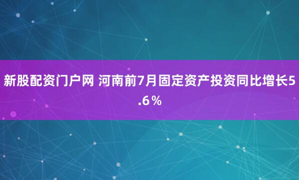 新股配资门户网 河南前7月固定资产投资同比增长5.6％