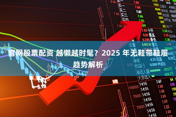 官网股票配资 越懒越时髦？2025 年无鞋带鞋履趋势解析