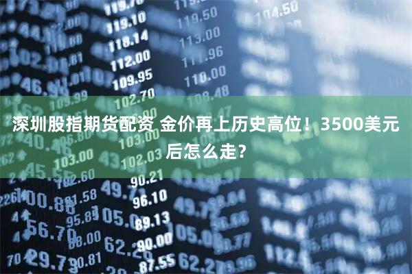 深圳股指期货配资 金价再上历史高位！3500美元后怎么走？