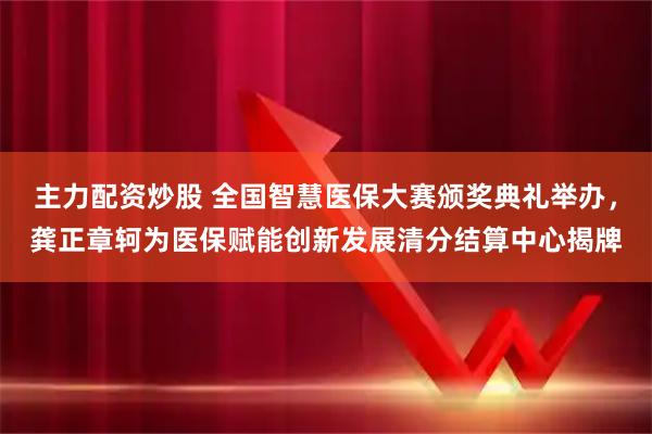 主力配资炒股 全国智慧医保大赛颁奖典礼举办,龚正章轲为医保赋能创新发展清分结算中心揭牌