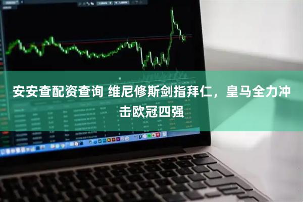 安安查配资查询 维尼修斯剑指拜仁,皇马全力冲击欧冠四强