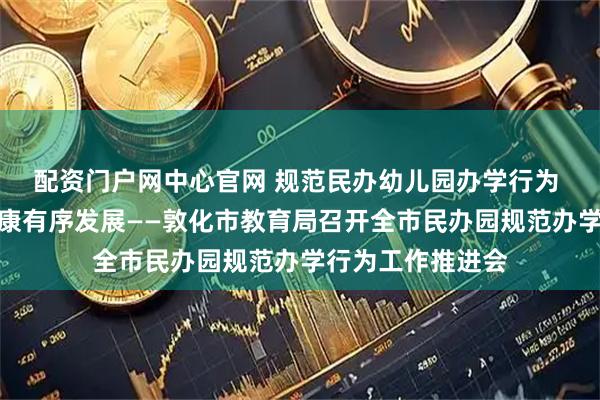 配资门户网中心官网 规范民办幼儿园办学行为 保障学前教育健康有序发展——敦化市教育局召开全市民办园规范办学行为工作推进会