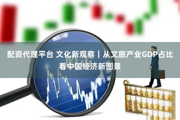 配资代理平台 文化新观察｜从文旅产业GDP占比看中国经济新图景