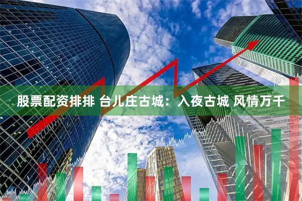 股票配资排排 台儿庄古城：入夜古城 风情万千