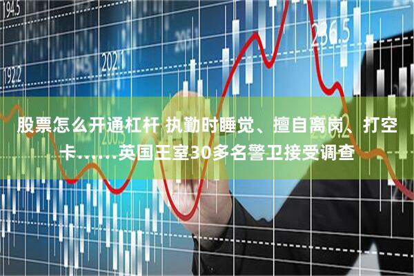 股票怎么开通杠杆 执勤时睡觉、擅自离岗、打空卡……英国王室30多名警卫接受调查