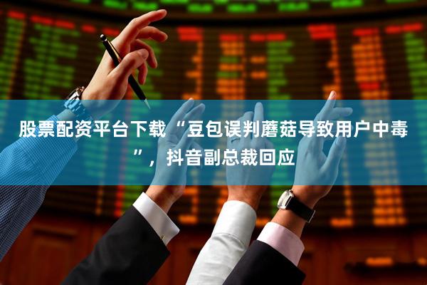 股票配资平台下载 “豆包误判蘑菇导致用户中毒”，抖音副总裁回应