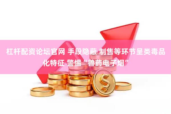 杠杆配资论坛官网 手段隐蔽 制售等环节呈类毒品化特征 警惕“兽药电子烟”