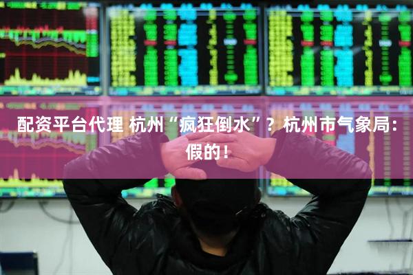 配资平台代理 杭州“疯狂倒水”？杭州市气象局：假的！