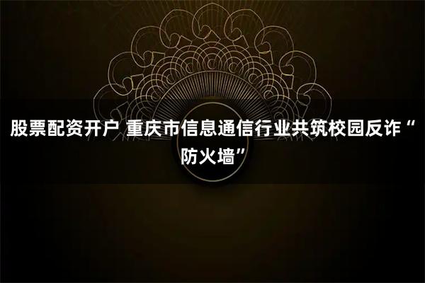 股票配资开户 重庆市信息通信行业共筑校园反诈“防火墙”
