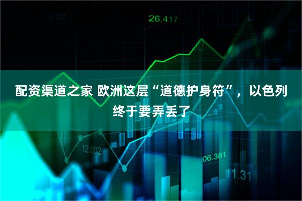 配资渠道之家 欧洲这层“道德护身符”，以色列终于要弄丢了