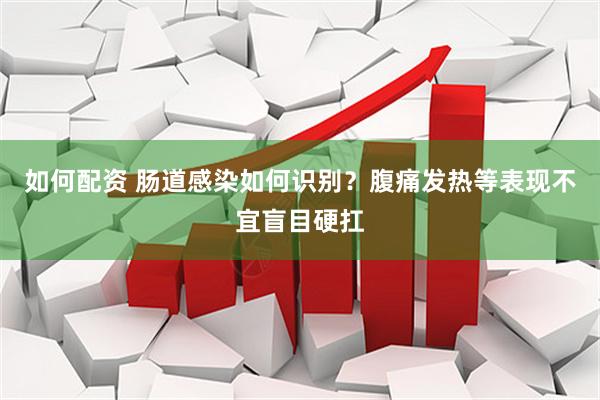 如何配资 肠道感染如何识别？腹痛发热等表现不宜盲目硬扛