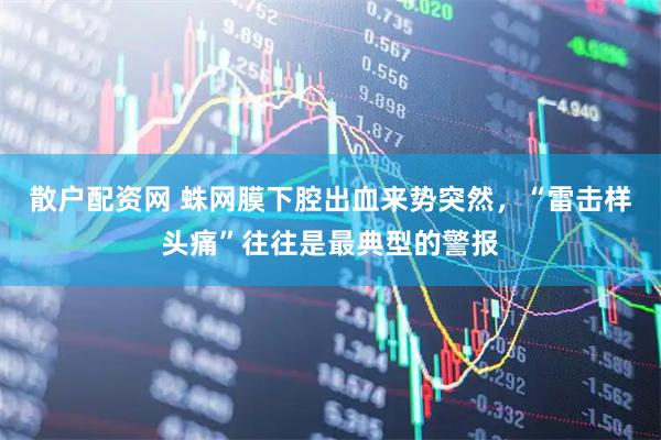 散户配资网 蛛网膜下腔出血来势突然，“雷击样头痛”往往是最典型的警报