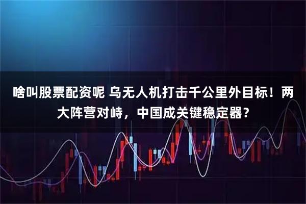 啥叫股票配资呢 乌无人机打击千公里外目标！两大阵营对峙，中国成关键稳定器？