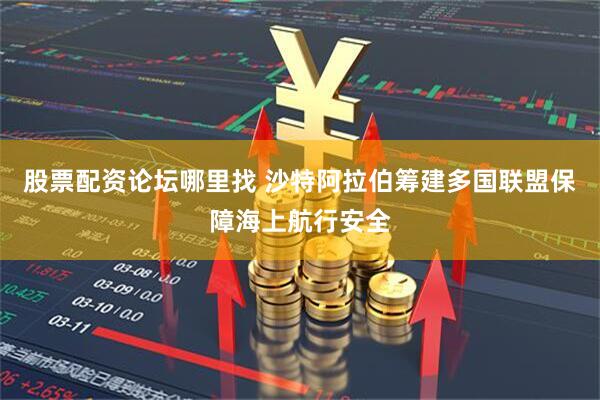 股票配资论坛哪里找 沙特阿拉伯筹建多国联盟保障海上航行安全