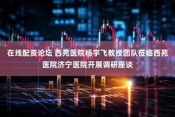 在线配资论坛 西苑医院杨宇飞教授团队莅临西苑医院济宁医院开展调研座谈