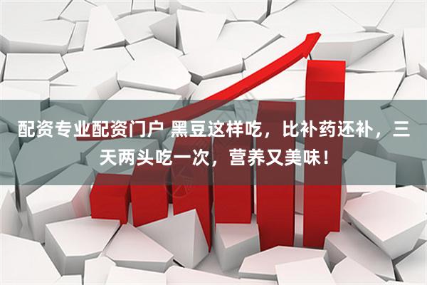 配资专业配资门户 黑豆这样吃,比补药还补,三天两头吃一次,营养又美味!