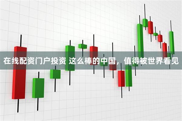 在线配资门户投资 这么棒的中国,值得被世界看见