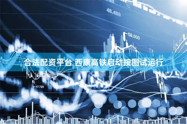 合法配资平台 西康高铁启动按图试运行