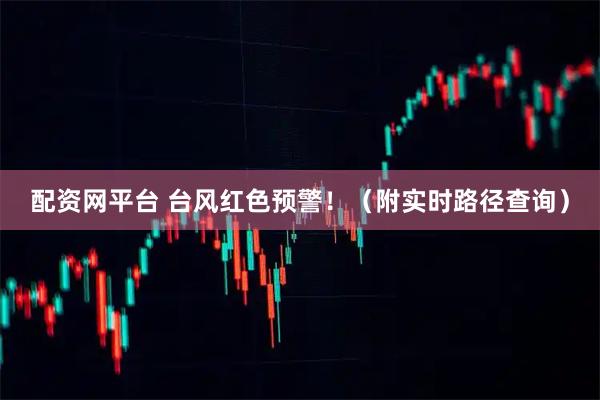 配资网平台 台风红色预警！（附实时路径查询）