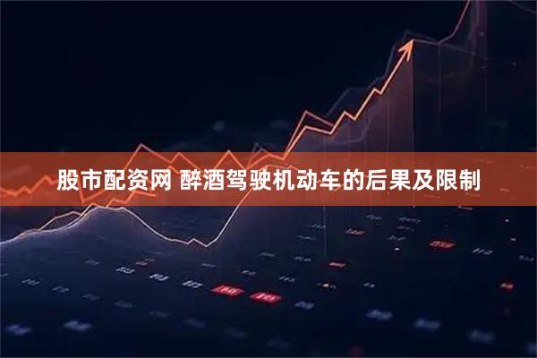 股市配资网 醉酒驾驶机动车的后果及限制