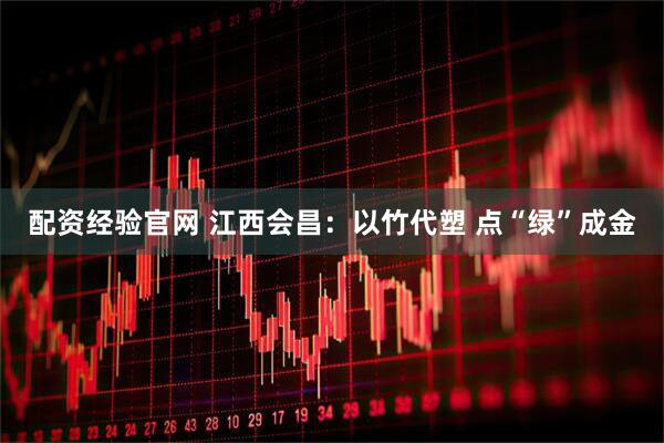 配资经验官网 江西会昌：以竹代塑 点“绿”成金