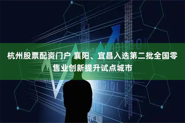 杭州股票配资门户 襄阳、宜昌入选第二批全国零售业创新提升试点城市