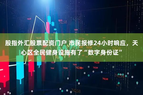 股指外汇股票配资门户 市民报修24小时响应，天心区全民健身设施有了“数字身份证”