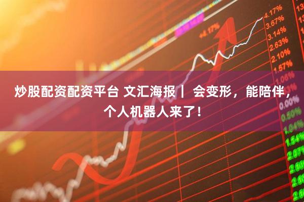 炒股配资配资平台 文汇海报｜ 会变形，能陪伴，个人机器人来了！