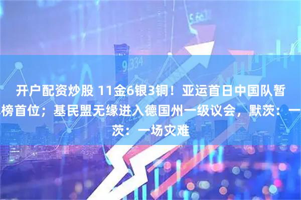 开户配资炒股 11金6银3铜！亚运首日中国队暂居奖牌榜首位；基民盟无缘进入德国州一级议会，默茨：一场灾难