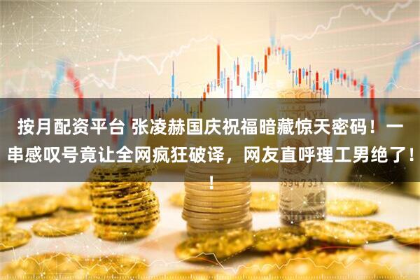 按月配资平台 张凌赫国庆祝福暗藏惊天密码！一串感叹号竟让全网疯狂破译，网友直呼理工男绝了！
