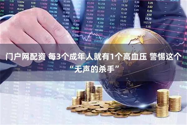门户网配资 每3个成年人就有1个高血压 警惕这个“无声的杀手”